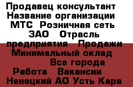 Продавец-консультант › Название организации ­ МТС, Розничная сеть, ЗАО › Отрасль предприятия ­ Продажи › Минимальный оклад ­ 60 000 - Все города Работа » Вакансии   . Ненецкий АО,Усть-Кара п.